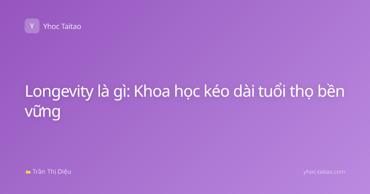 Longevity là gì: Khoa học kéo dài tuổi thọ bền vững