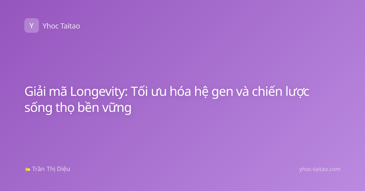 Giải mã Longevity: Tối ưu hóa hệ gen và chiến lược sống thọ bền vững