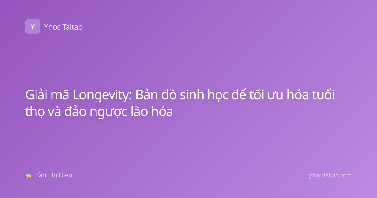 Giải mã Longevity: Bản đồ sinh học để tối ưu hóa tuổi thọ và đảo ngược lão hóa