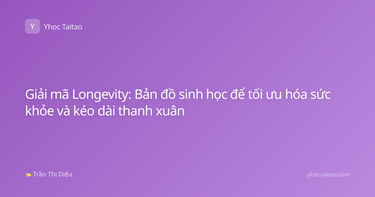 Giải mã Longevity: Bản đồ sinh học để tối ưu hóa sức khỏe và kéo dài thanh xuân