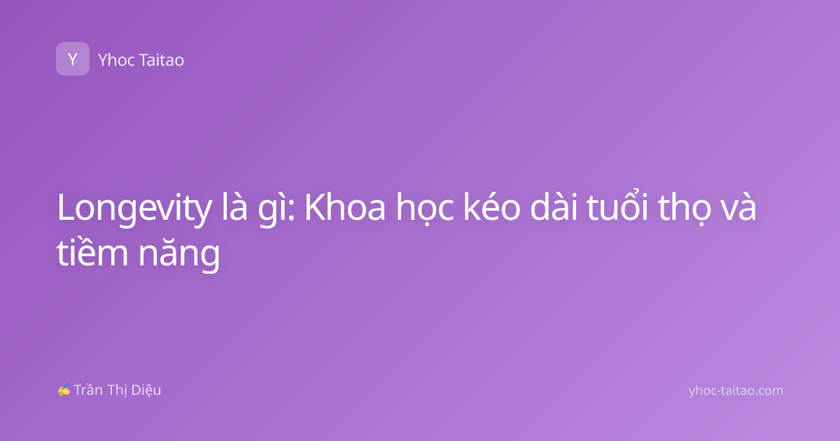 Longevity là gì: Khoa học kéo dài tuổi thọ và tiềm năng