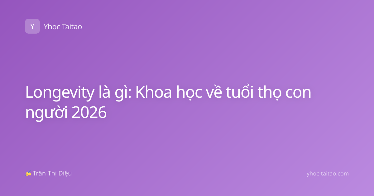 Longevity là gì: Khoa học về tuổi thọ con người 2026